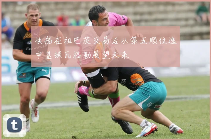 快船在祖巴茨交易后以第五顺位选中基顿瓦格勒展望未来