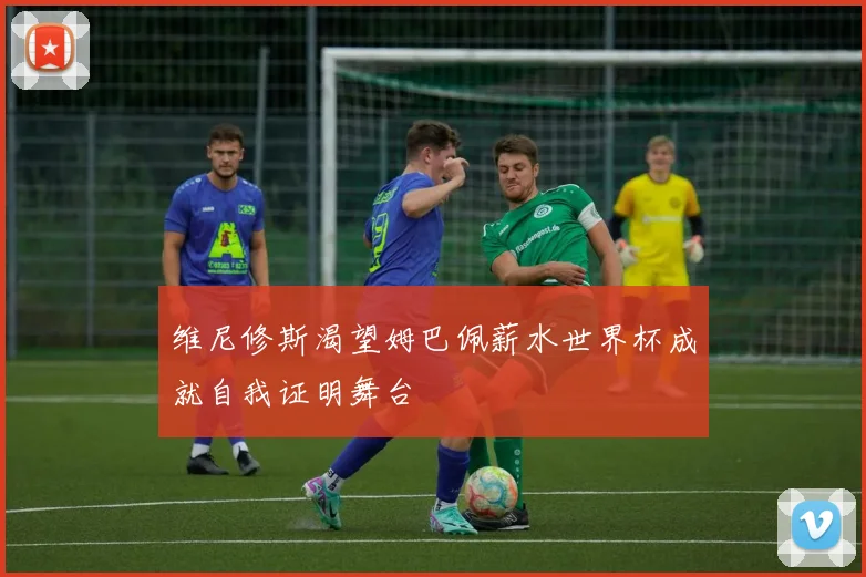 维尼修斯渴望姆巴佩薪水世界杯成就自我证明舞台
