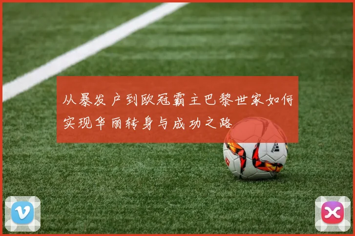 从暴发户到欧冠霸主巴黎世家如何实现华丽转身与成功之路
