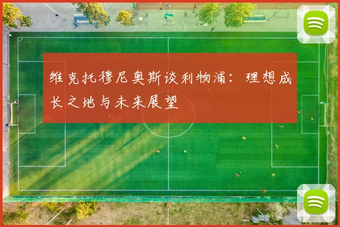 维克托穆尼奥斯谈利物浦：理想成长之地与未来展望