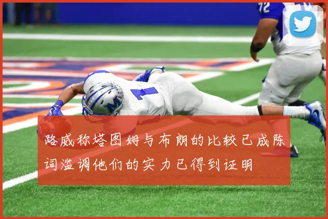 路威称塔图姆与布朗的比较已成陈词滥调他们的实力已得到证明