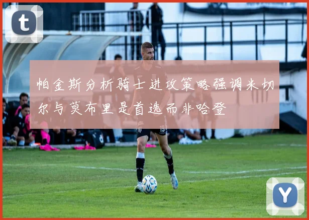 帕金斯分析骑士进攻策略强调米切尔与莫布里是首选而非哈登