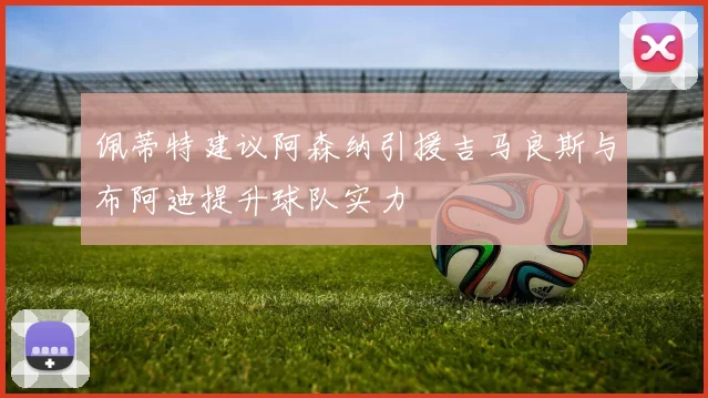 佩蒂特建议阿森纳引援吉马良斯与布阿迪提升球队实力