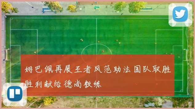 姆巴佩再展王者风范助法国队取胜胜利献给德尚教练
