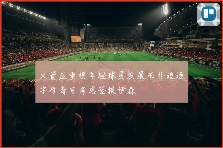 火箭应重视年轻球员发展而非追逐字母哥可考虑签换伊森