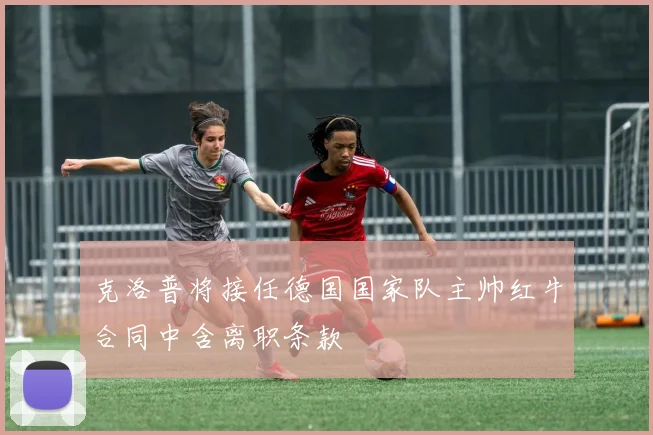 克洛普将接任德国国家队主帅红牛合同中含离职条款