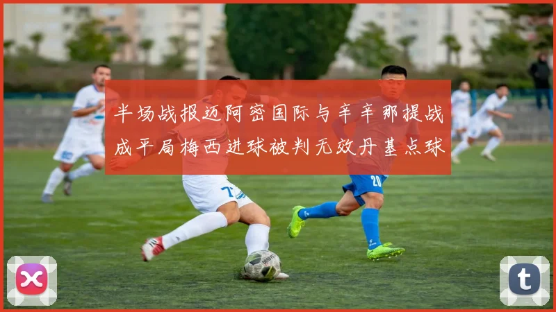 半场战报迈阿密国际与辛辛那提战成平局梅西进球被判无效丹基点球扳平比分