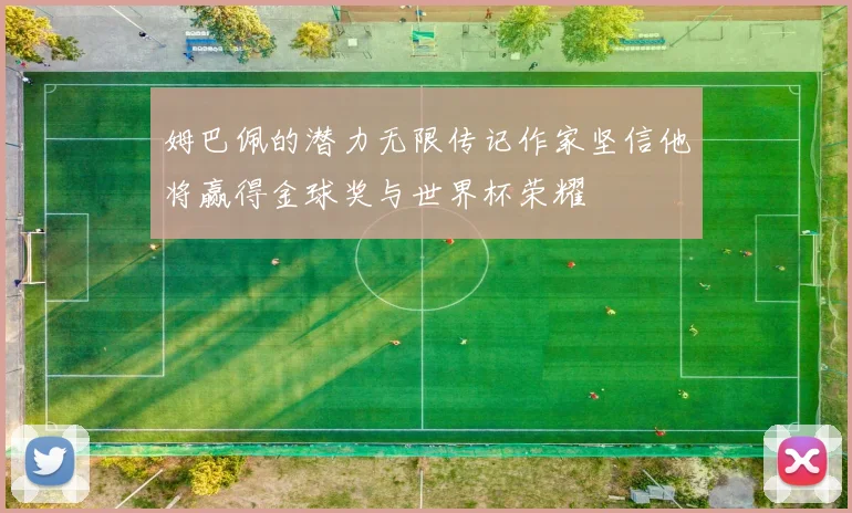 姆巴佩的潜力无限传记作家坚信他将赢得金球奖与世界杯荣耀