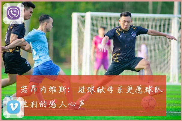 若昂内维斯：进球献母亲更愿球队胜利的感人心声