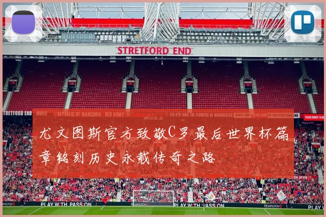 尤文图斯官方致敬C罗最后世界杯篇章铭刻历史永载传奇之路