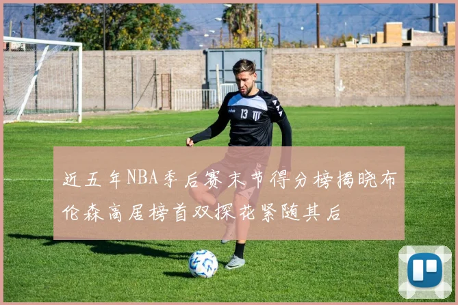 近五年NBA季后赛末节得分榜揭晓布伦森高居榜首双探花紧随其后