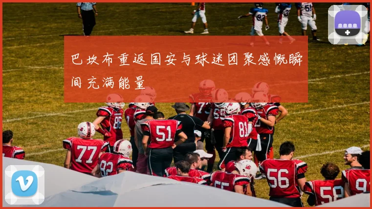 巴坎布重返国安与球迷团聚感慨瞬间充满能量
