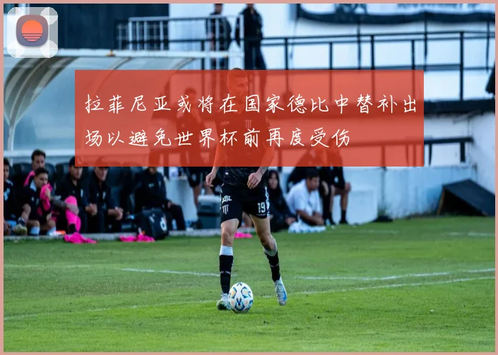 拉菲尼亚或将在国家德比中替补出场以避免世界杯前再度受伤