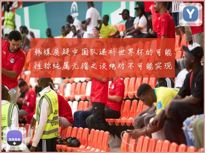 韩媒质疑中国队递补世界杯的可能性称纯属无稽之谈绝对不可能实现