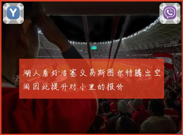 湖人看好活塞交易斯图尔特腾出空间因此提升对小里的报价