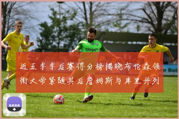 近五季季后赛得分榜揭晓布伦森领衔大帝紧随其后詹姆斯与库里并列第四