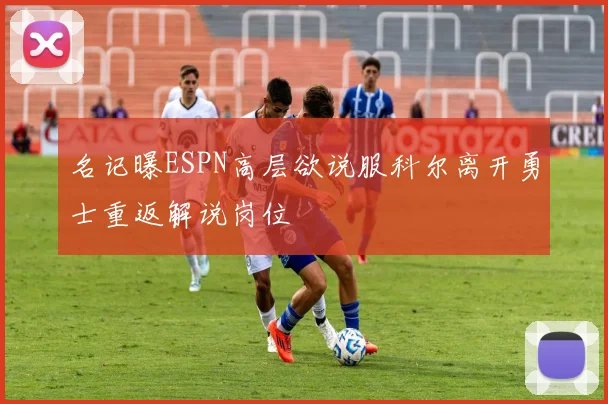名记曝ESPN高层欲说服科尔离开勇士重返解说岗位