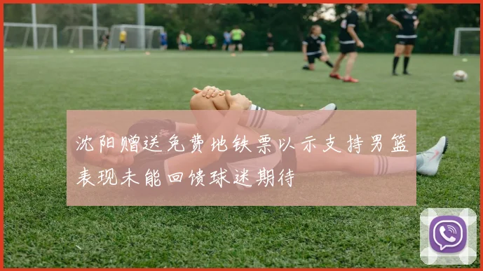 沈阳赠送免费地铁票以示支持男篮表现未能回馈球迷期待