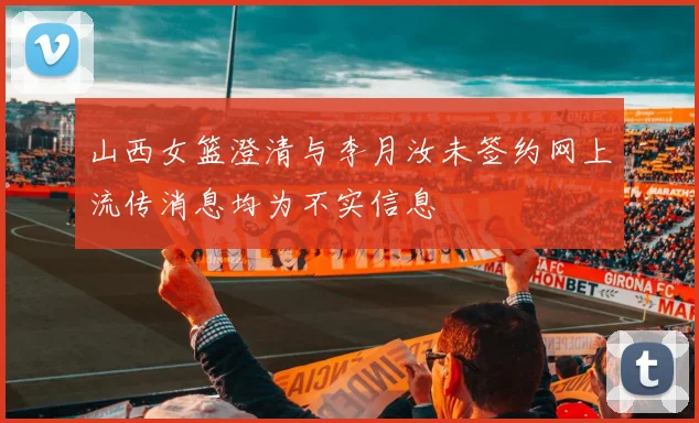 山西女篮澄清与李月汝未签约网上流传消息均为不实信息