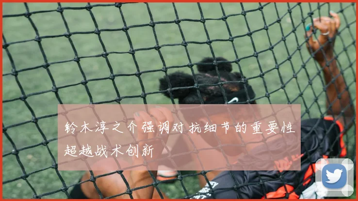 铃木淳之介强调对抗细节的重要性超越战术创新