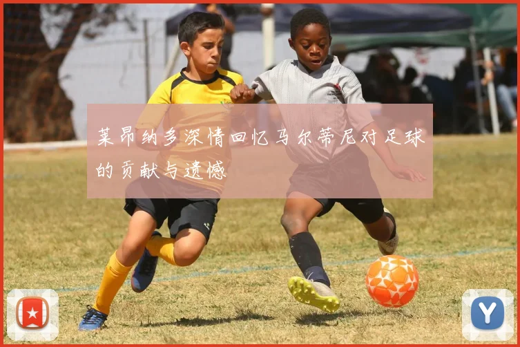 莱昂纳多深情回忆马尔蒂尼对足球的贡献与遗憾