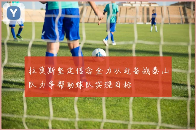 拉莫斯坚定信念全力以赴备战泰山队力争帮助球队实现目标