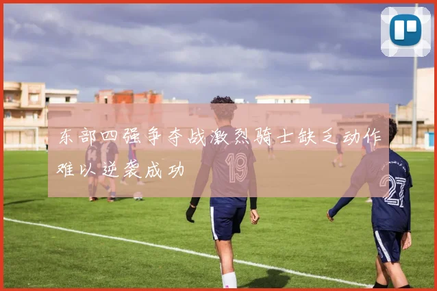 东部四强争夺战激烈骑士缺乏动作难以逆袭成功
