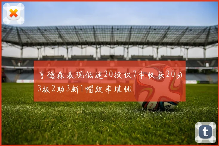 亨德森表现低迷20投仅7中收获20分3板2助3断1帽效率堪忧