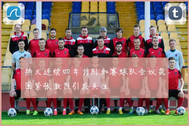 热火连续四年打附加赛球队会议氛围紧张激烈引发关注