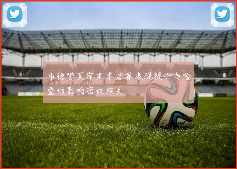 韦德赞莫布里季后赛表现提升与哈登的影响密切相关