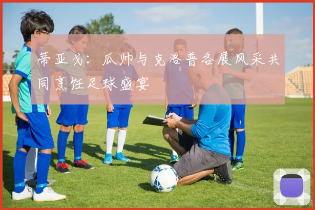 蒂亚戈：瓜帅与克洛普各展风采共同烹饪足球盛宴