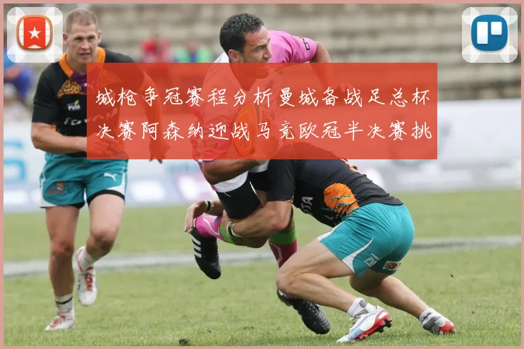 城枪争冠赛程分析曼城备战足总杯决赛阿森纳迎战马竞欧冠半决赛挑战
