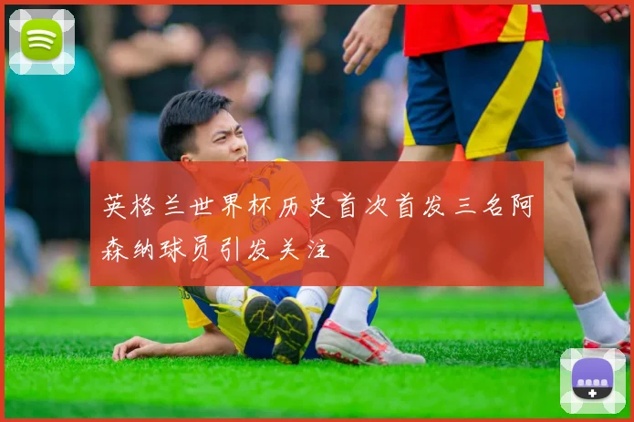 英格兰世界杯历史首次首发三名阿森纳球员引发关注