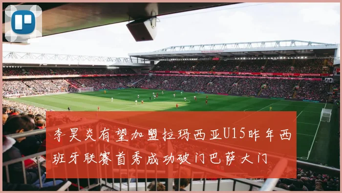 李昊炎有望加盟拉玛西亚U15昨年西班牙联赛首秀成功破门巴萨大门